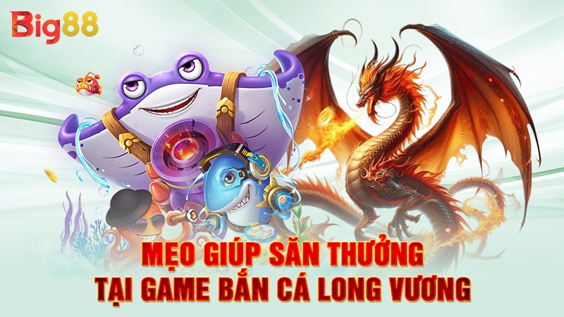 Game Bắn Cá Long Vương - Săn Rồng Thần, Nhận Quà Khủng 3 Mẹo giúp săn thưởng tại game bắn cá long vương