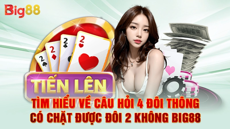 Tìm hiểu về câu hỏi 4 đôi thông có chặt được đôi 2 không Big88